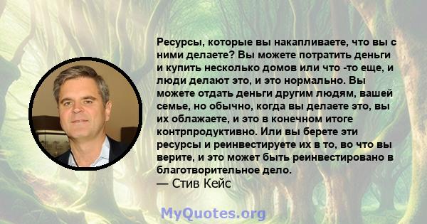 Ресурсы, которые вы накапливаете, что вы с ними делаете? Вы можете потратить деньги и купить несколько домов или что -то еще, и люди делают это, и это нормально. Вы можете отдать деньги другим людям, вашей семье, но