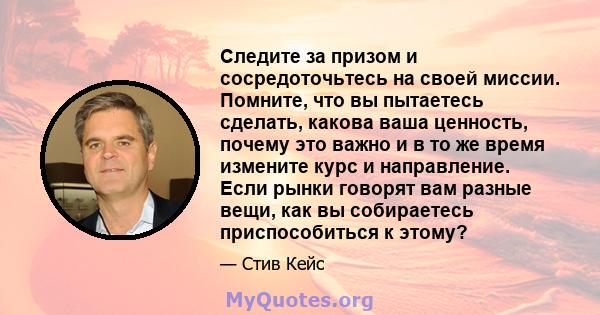 Следите за призом и сосредоточьтесь на своей миссии. Помните, что вы пытаетесь сделать, какова ваша ценность, почему это важно и в то же время измените курс и направление. Если рынки говорят вам разные вещи, как вы