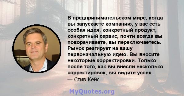 В предпринимательском мире, когда вы запускаете компанию, у вас есть особая идея, конкретный продукт, конкретный сервис, почти всегда вы поворачиваете, вы переключаетесь. Рынок реагирует на вашу первоначальную идею. Вы