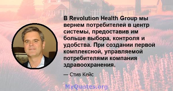 В Revolution Health Group мы вернем потребителей в центр системы, предоставив им больше выбора, контроля и удобства. При создании первой комплексной, управляемой потребителями компания здравоохранения.