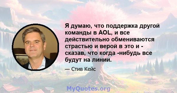 Я думаю, что поддержка другой команды в AOL, и все действительно обмениваются страстью и верой в это и - сказав, что когда -нибудь все будут на линии.