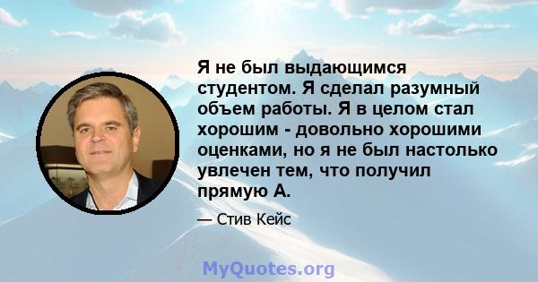 Я не был выдающимся студентом. Я сделал разумный объем работы. Я в целом стал хорошим - довольно хорошими оценками, но я не был настолько увлечен тем, что получил прямую А.