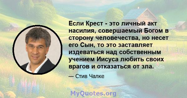 Если Крест - это личный акт насилия, совершаемый Богом в сторону человечества, но несет его Сын, то это заставляет издеваться над собственным учением Иисуса любить своих врагов и отказаться от зла.