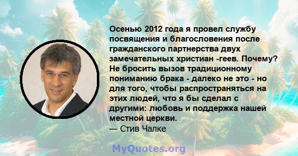 Осенью 2012 года я провел службу посвящения и благословения после гражданского партнерства двух замечательных христиан -геев. Почему? Не бросить вызов традиционному пониманию брака - далеко не это - но для того, чтобы