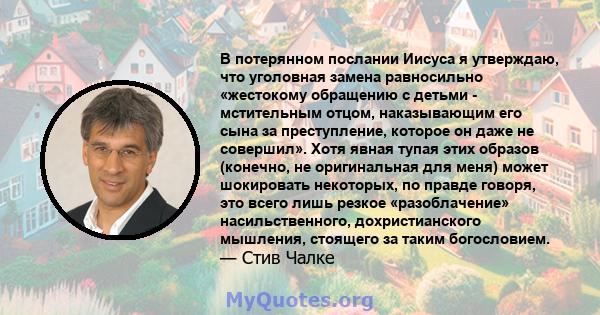 В потерянном послании Иисуса я утверждаю, что уголовная замена равносильно «жестокому обращению с детьми - мстительным отцом, наказывающим его сына за преступление, которое он даже не совершил». Хотя явная тупая этих