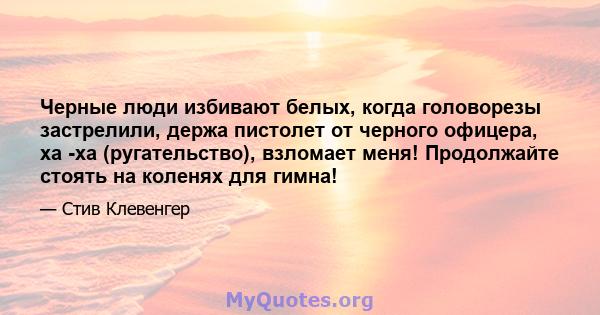 Черные люди избивают белых, когда головорезы застрелили, держа пистолет от черного офицера, ха -ха (ругательство), взломает меня! Продолжайте стоять на коленях для гимна!