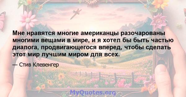 Мне нравятся многие американцы разочарованы многими вещами в мире, и я хотел бы быть частью диалога, продвигающегося вперед, чтобы сделать этот мир лучшим миром для всех.