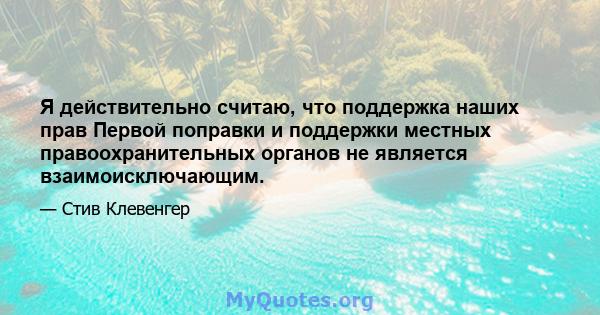 Я действительно считаю, что поддержка наших прав Первой поправки и поддержки местных правоохранительных органов не является взаимоисключающим.