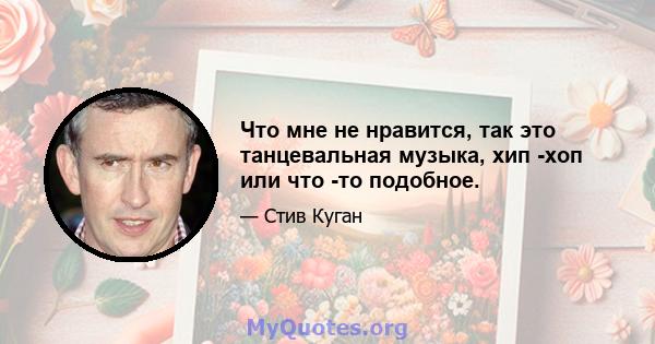 Что мне не нравится, так это танцевальная музыка, хип -хоп или что -то подобное.