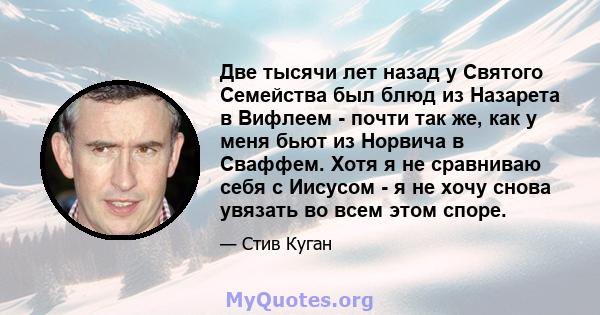 Две тысячи лет назад у Святого Семейства был блюд из Назарета в Вифлеем - почти так же, как у меня бьют из Норвича в Сваффем. Хотя я не сравниваю себя с Иисусом - я не хочу снова увязать во всем этом споре.