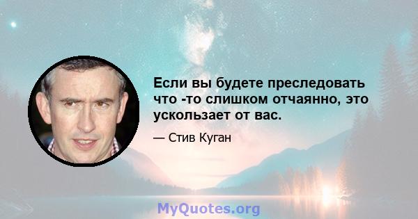 Если вы будете преследовать что -то слишком отчаянно, это ускользает от вас.