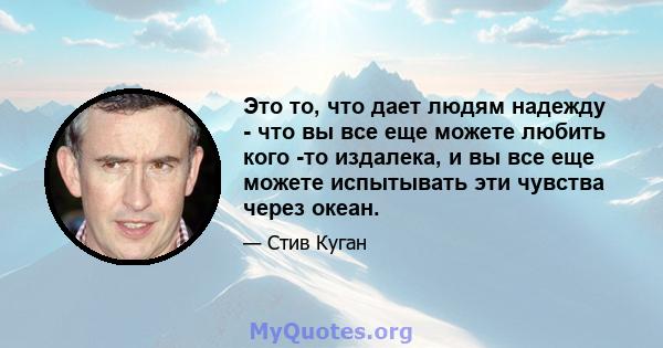 Это то, что дает людям надежду - что вы все еще можете любить кого -то издалека, и вы все еще можете испытывать эти чувства через океан.