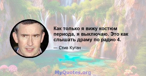 Как только я вижу костюм периода, я выключаю. Это как слышать драму по радио 4.