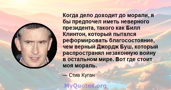 Когда дело доходит до морали, я бы предпочел иметь неверного президента, такого как Билл Клинтон, который пытался реформировать благосостояние, чем верный Джордж Буш, который распространял незаконную войну в остальном