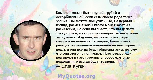 Комедия может быть глупой, грубой и оскорбительной, если есть своего рода точка зрения. Вы можете пошутить, что, на первый взгляд, расист. Якобы кто-то может казаться расистским, но если вы знаете, что вы делаете точку