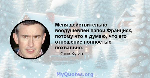 Меня действительно воодушевлен папой Франциск, потому что я думаю, что его отношение полностью похвально.