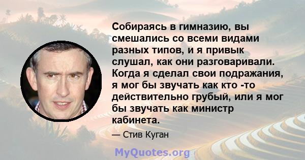 Собираясь в гимназию, вы смешались со всеми видами разных типов, и я привык слушал, как они разговаривали. Когда я сделал свои подражания, я мог бы звучать как кто -то действительно грубый, или я мог бы звучать как