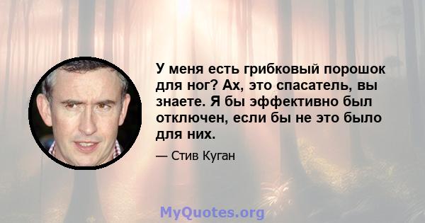 У меня есть грибковый порошок для ног? Ах, это спасатель, вы знаете. Я бы эффективно был отключен, если бы не это было для них.