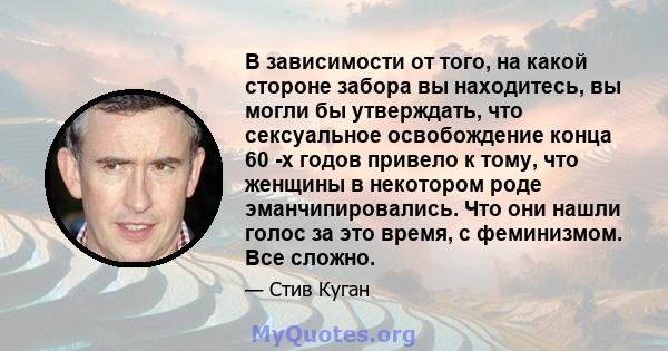 В зависимости от того, на какой стороне забора вы находитесь, вы могли бы утверждать, что сексуальное освобождение конца 60 -х годов привело к тому, что женщины в некотором роде эманчипировались. Что они нашли голос за