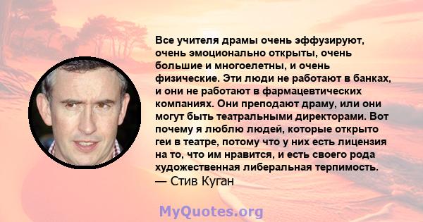 Все учителя драмы очень эффузируют, очень эмоционально открыты, очень большие и многоелетны, и очень физические. Эти люди не работают в банках, и они не работают в фармацевтических компаниях. Они преподают драму, или