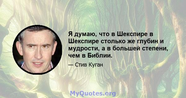 Я думаю, что в Шекспире в Шекспире столько же глубин и мудрости, а в большей степени, чем в Библии.