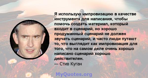 Я использую импровизацию в качестве инструмента для написания, чтобы помочь создать материал, который входит в сценарий, но хорошо продуманный сценарий не должен звучать сценарий, и часто люди путают то, что выглядит