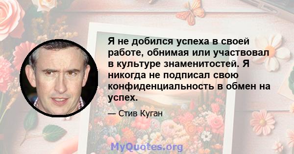 Я не добился успеха в своей работе, обнимая или участвовал в культуре знаменитостей. Я никогда не подписал свою конфиденциальность в обмен на успех.