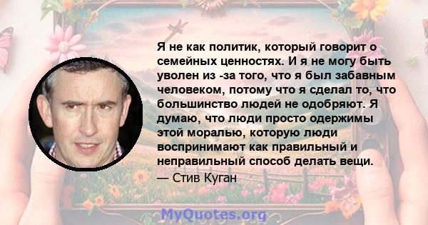 Я не как политик, который говорит о семейных ценностях. И я не могу быть уволен из -за того, что я был забавным человеком, потому что я сделал то, что большинство людей не одобряют. Я думаю, что люди просто одержимы