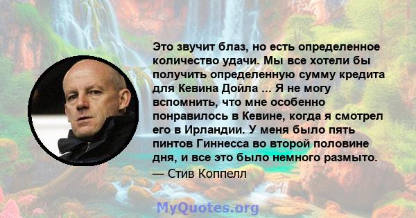 Это звучит блаз, но есть определенное количество удачи. Мы все хотели бы получить определенную сумму кредита для Кевина Дойла ... Я не могу вспомнить, что мне особенно понравилось в Кевине, когда я смотрел его в