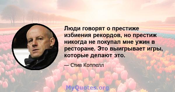 Люди говорят о престиже избиения рекордов, но престиж никогда не покупал мне ужин в ресторане. Это выигрывает игры, которые делают это.