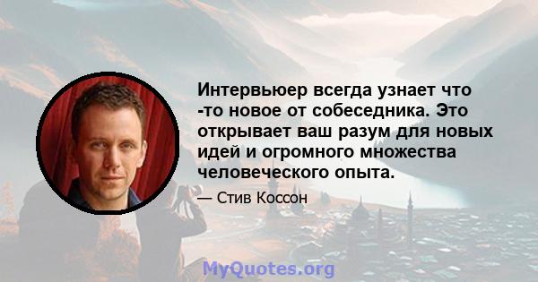 Интервьюер всегда узнает что -то новое от собеседника. Это открывает ваш разум для новых идей и огромного множества человеческого опыта.