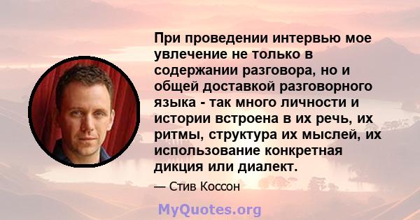 При проведении интервью мое увлечение не только в содержании разговора, но и общей доставкой разговорного языка - так много личности и истории встроена в их речь, их ритмы, структура их мыслей, их использование