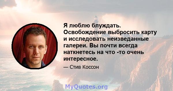 Я люблю блуждать. Освобождение выбросить карту и исследовать неизведанные галереи. Вы почти всегда наткнетесь на что -то очень интересное.