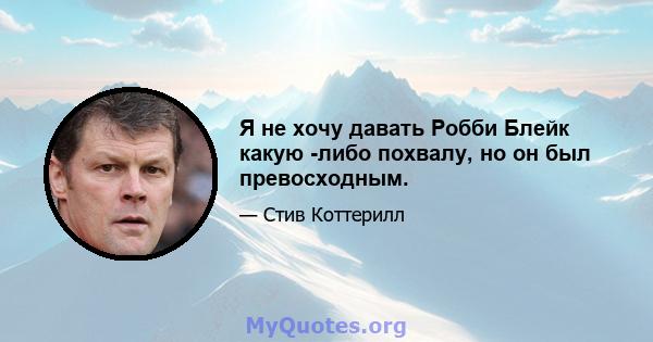 Я не хочу давать Робби Блейк какую -либо похвалу, но он был превосходным.