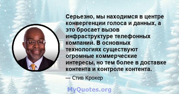 Серьезно, мы находимся в центре конвергенции голоса и данных, а это бросает вызов инфраструктуре телефонных компаний. В основных технологиях существуют огромные коммерческие интересы, но тем более в доставке контента и