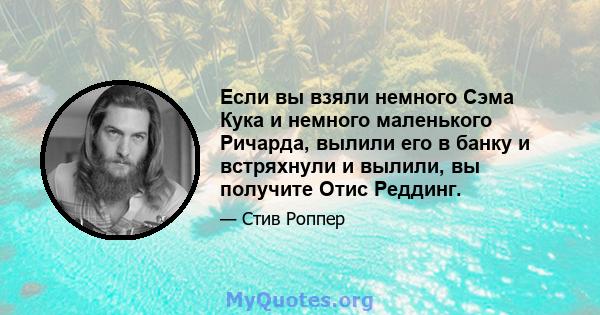 Если вы взяли немного Сэма Кука и немного маленького Ричарда, вылили его в банку и встряхнули и вылили, вы получите Отис Реддинг.