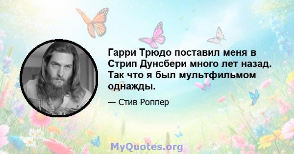 Гарри Трюдо поставил меня в Стрип Дунсбери много лет назад. Так что я был мультфильмом однажды.