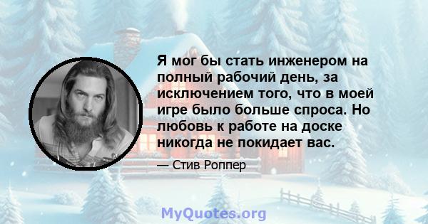 Я мог бы стать инженером на полный рабочий день, за исключением того, что в моей игре было больше спроса. Но любовь к работе на доске никогда не покидает вас.