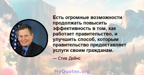 Есть огромные возможности продолжать повысить эффективность в том, как работает правительство, и улучшить способ, которым правительство предоставляет услуги своим гражданам.