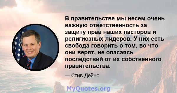 В правительстве мы несем очень важную ответственность за защиту прав наших пасторов и религиозных лидеров. У них есть свобода говорить о том, во что они верят, не опасаясь последствий от их собственного правительства.