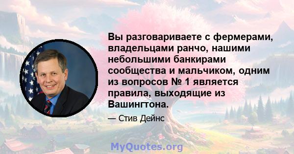 Вы разговариваете с фермерами, владельцами ранчо, нашими небольшими банкирами сообщества и мальчиком, одним из вопросов № 1 является правила, выходящие из Вашингтона.