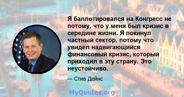 Я баллотировался на Конгресс не потому, что у меня был кризис в середине жизни. Я покинул частный сектор, потому что увидел надвигающийся финансовый кризис, который приходил в эту страну. Это неустойчиво.