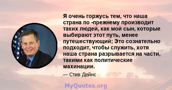 Я очень горжусь тем, что наша страна по -прежнему производит таких людей, как мой сын, которые выбирают этот путь, менее путешествующий; Это сознательно подходит, чтобы служить, хотя наша страна разрывается на части,