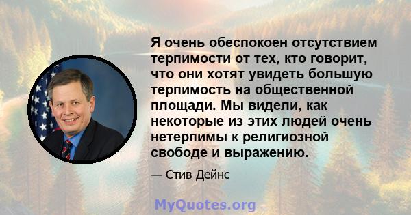 Я очень обеспокоен отсутствием терпимости от тех, кто говорит, что они хотят увидеть большую терпимость на общественной площади. Мы видели, как некоторые из этих людей очень нетерпимы к религиозной свободе и выражению.