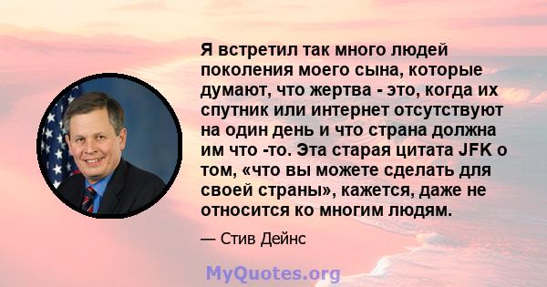 Я встретил так много людей поколения моего сына, которые думают, что жертва - это, когда их спутник или интернет отсутствуют на один день и что страна должна им что -то. Эта старая цитата JFK о том, «что вы можете