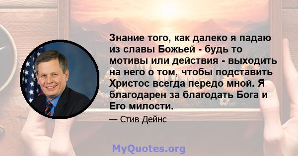 Знание того, как далеко я падаю из славы Божьей - будь то мотивы или действия - выходить на него о том, чтобы подставить Христос всегда передо мной. Я благодарен за благодать Бога и Его милости.