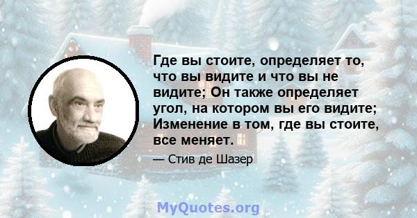 Где вы стоите, определяет то, что вы видите и что вы не видите; Он также определяет угол, на котором вы его видите; Изменение в том, где вы стоите, все меняет.