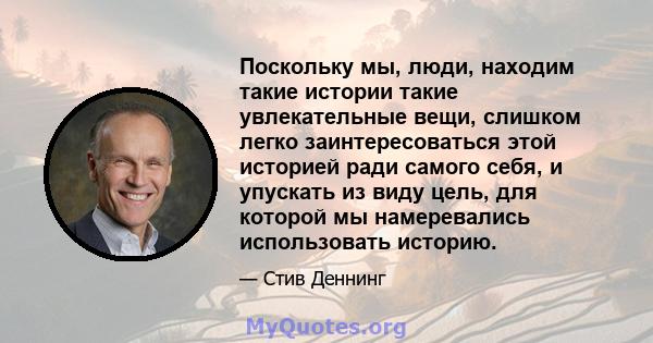 Поскольку мы, люди, находим такие истории такие увлекательные вещи, слишком легко заинтересоваться этой историей ради самого себя, и упускать из виду цель, для которой мы намеревались использовать историю.