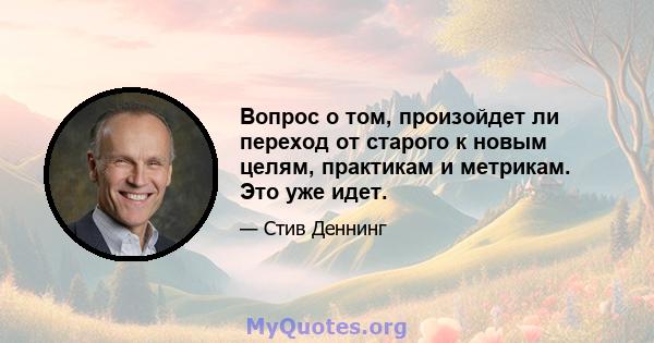 Вопрос о том, произойдет ли переход от старого к новым целям, практикам и метрикам. Это уже идет.