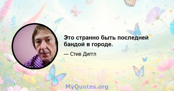 Это странно быть последней бандой в городе.